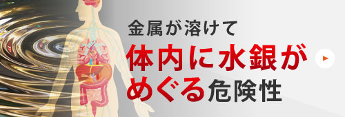 金属が溶けて体内に水銀がめぐる危険性去