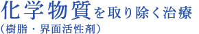 化学物質を取り除く治療（樹脂・界面活性剤）